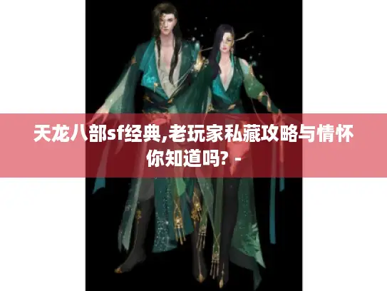 天龙八部sf经典,老玩家私藏攻略与情怀你知道吗? -