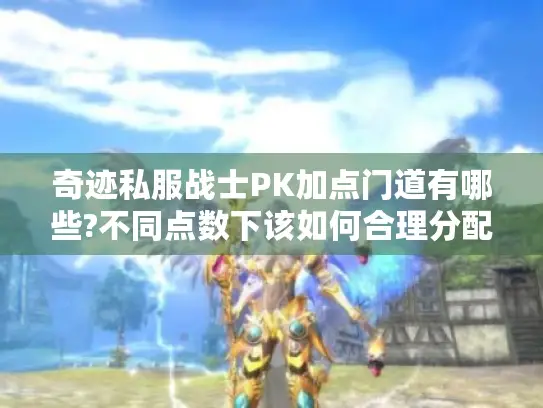 奇迹私服战士PK加点门道有哪些?不同点数下该如何合理分配?