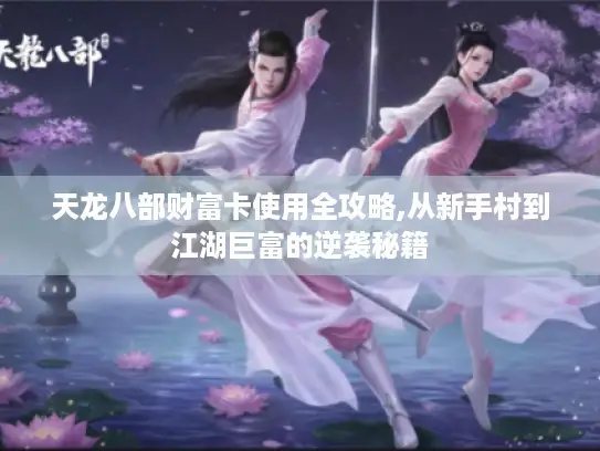 天龙八部财富卡使用全攻略,从新手村到江湖巨富的逆袭秘籍