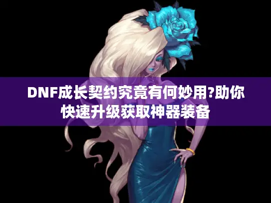 DNF成长契约究竟有何妙用?助你快速升级获取神器装备