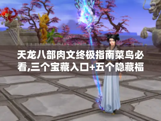 天龙八部肉文终极指南菜鸟必看,三个宝藏入口+五个隐藏福利攻略