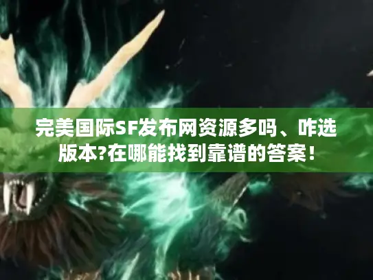 完美国际SF发布网资源多吗、咋选版本?在哪能找到靠谱的答案! 完美国际SF发布网资源多吗、咋选版本?在哪能找到靠谱的答案!