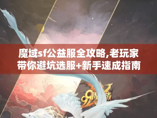 魔域sf公益服全攻略,老玩家带你避坑选服+新手速成指南