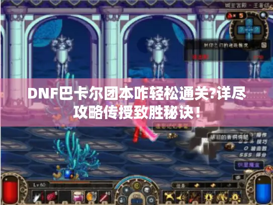 DNF巴卡尔团本咋轻松通关?详尽攻略传授致胜秘诀！