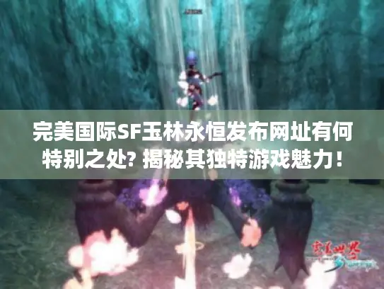 完美国际SF玉林永恒发布网址有何特别之处? 揭秘其独特游戏魅力！