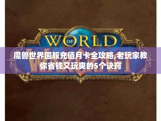 魔兽世界国服充值月卡全攻略,老玩家教你省钱又玩爽的5个诀窍 魔兽世界国服充值月卡全攻略,老玩家教你省钱又玩爽的5个诀窍