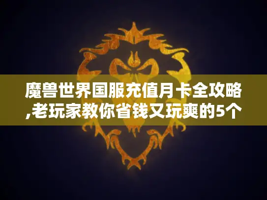 魔兽世界国服充值月卡全攻略,老玩家教你省钱又玩爽的5个诀窍 魔兽世界国服充值月卡全攻略,老玩家教你省钱又玩爽的5个诀窍