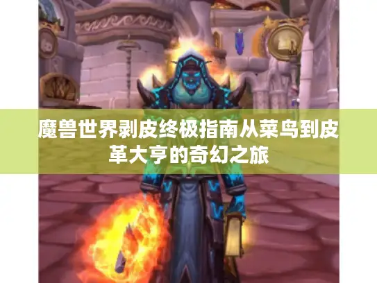 魔兽世界剥皮终极指南从菜鸟到皮革大亨的奇幻之旅 魔兽世界剥皮终极指南从菜鸟到皮革大亨的奇幻之旅