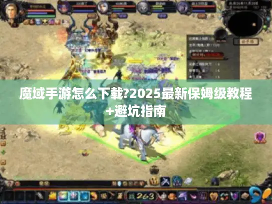 魔域手游怎么下载?2025最新保姆级教程+避坑指南