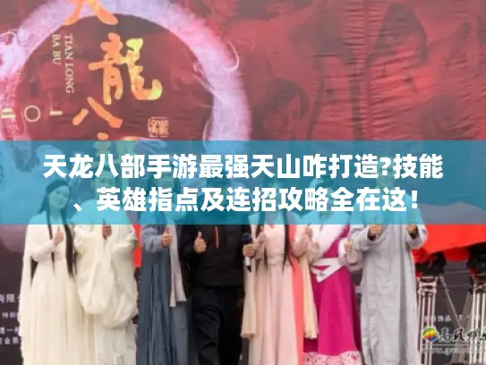 天龙八部手游最强天山咋打造?技能、英雄指点及连招攻略全在这！