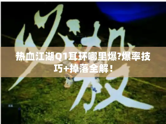 热血江湖Q1耳环哪里爆?爆率技巧+掉落全解！