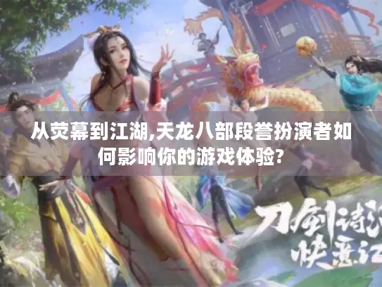 从荧幕到江湖,天龙八部段誉扮演者如何影响你的游戏体验?