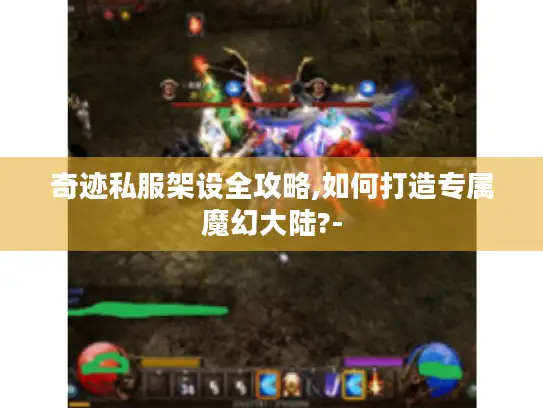 奇迹私服架设全攻略,如何打造专属魔幻大陆?-