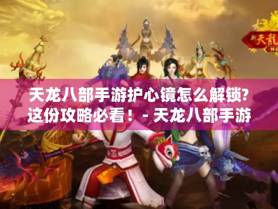 天龙八部手游护心镜怎么解锁?这份攻略必看！- 天龙八部手游 护心镜解锁攻略