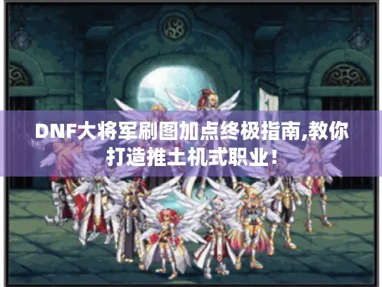 DNF大将军刷图加点终极指南,教你打造推土机式职业！