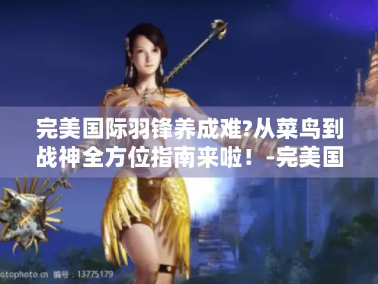 完美国际羽锋养成难?从菜鸟到战神全方位指南来啦！-完美国际羽锋