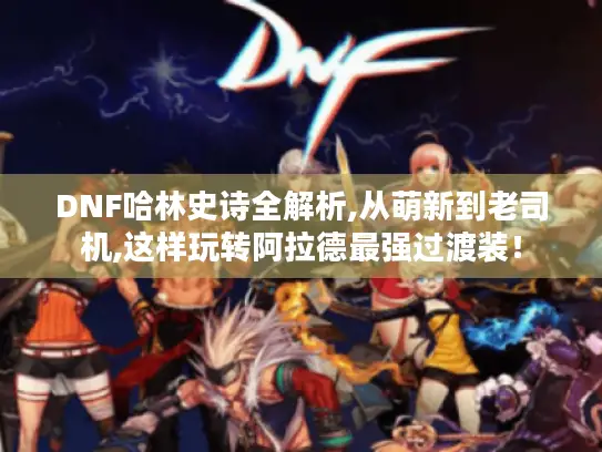 DNF哈林史诗全解析,从萌新到老司机,这样玩转阿拉德最强过渡装！