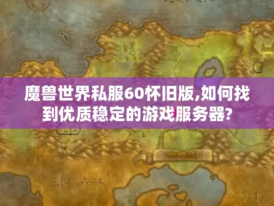 魔兽世界私服60怀旧版,如何找到优质稳定的游戏服务器?