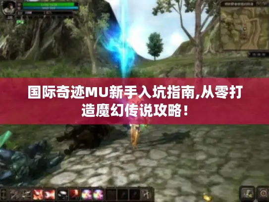国际奇迹MU新手入坑指南,从零打造魔幻传说攻略！