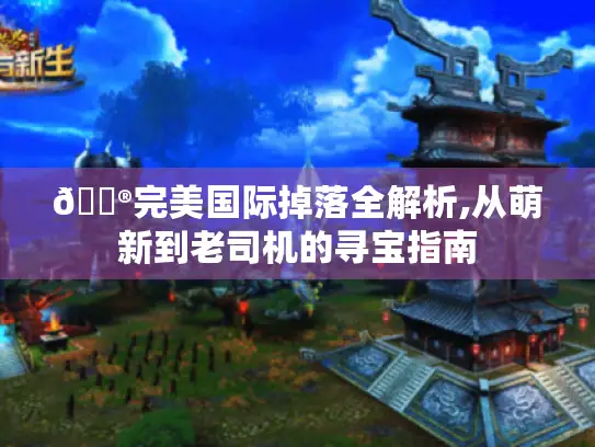 🎮完美国际掉落全解析,从萌新到老司机的寻宝指南 🎮完美国际掉落全解析,从萌新到老司机的寻宝指南