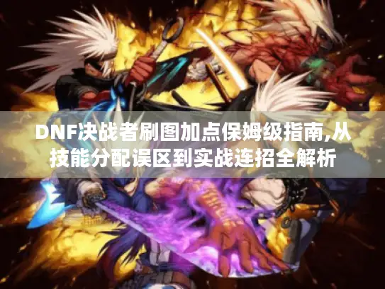 DNF决战者刷图加点保姆级指南,从技能分配误区到实战连招全解析 DNF决战者刷图加点保姆级指南,从技能分配误区到实战连招全解析