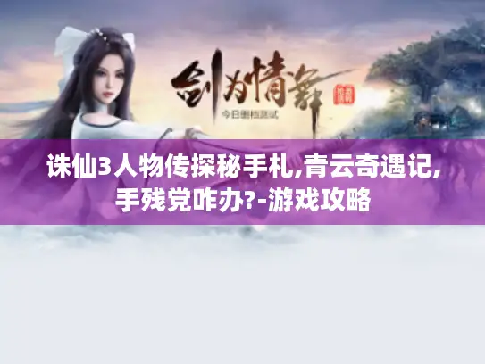 诛仙3人物传探秘手札,青云奇遇记,手残党咋办?-游戏攻略 诛仙3人物传探秘手札,青云奇遇记,手残党咋办?-游戏攻略