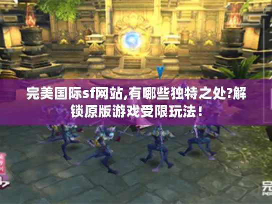 完美国际sf网站,有哪些独特之处?解锁原版游戏受限玩法！
