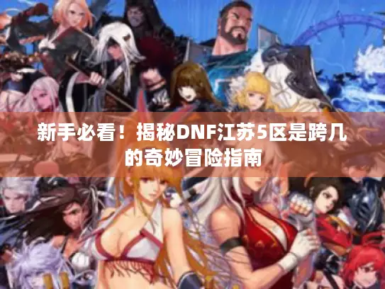 新手必看！揭秘DNF江苏5区是跨几的奇妙冒险指南