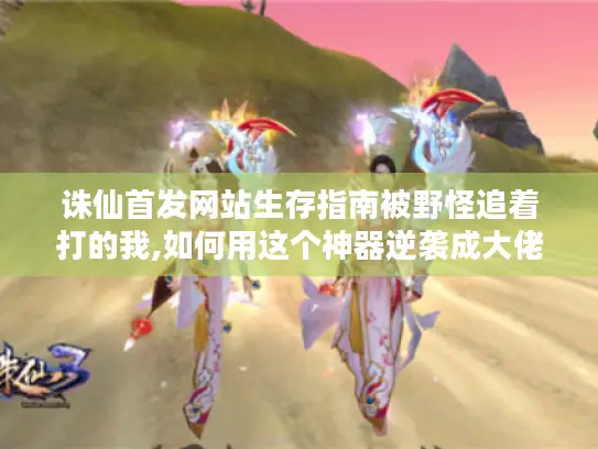 诛仙首发网站生存指南被野怪追着打的我,如何用这个神器逆袭成大佬?