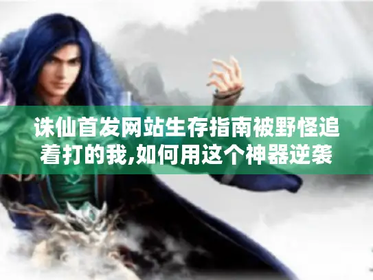 诛仙首发网站生存指南被野怪追着打的我,如何用这个神器逆袭成大佬?