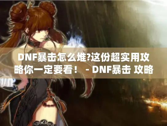 DNF暴击怎么堆?这份超实用攻略你一定要看! - DNF暴击 攻略 DNF暴击怎么堆?这份超实用攻略你一定要看! - DNF暴击 攻略