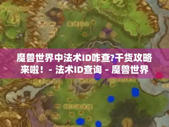 魔兽世界中法术ID咋查?干货攻略来啦！- 法术ID查询 - 魔兽世界