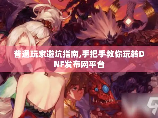 普通玩家避坑指南,手把手教你玩转DNF发布网平台 普通玩家避坑指南,手把手教你玩转DNF发布网平台
