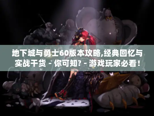 地下城与勇士60版本攻略,经典回忆与实战干货 - 你可知? - 游戏玩家必看！