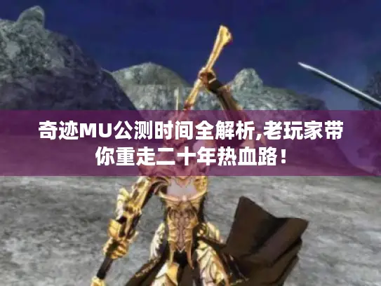 奇迹MU公测时间全解析,老玩家带你重走二十年热血路！