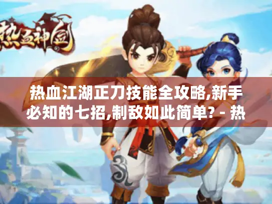 热血江湖正刀技能全攻略,新手必知的七招,制敌如此简单? - 热血江湖正刀技能 - 新手玩家必学 - 七招制敌奥义