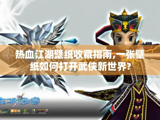 热血江湖壁纸收藏指南,一张壁纸如何打开武侠新世界?