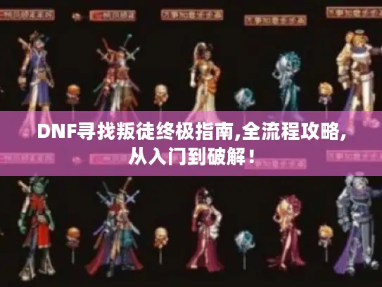 DNF寻找叛徒终极指南,全流程攻略,从入门到破解！