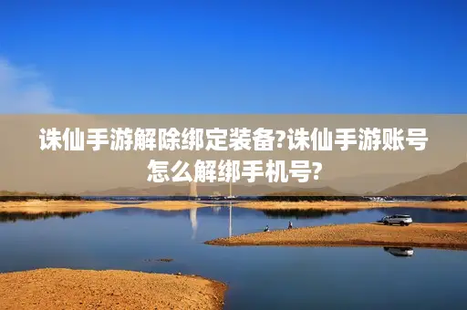 诛仙手游解除绑定装备?诛仙手游账号怎么解绑手机号? 诛仙手游解除绑定装备?诛仙手游账号怎么解绑手机号?