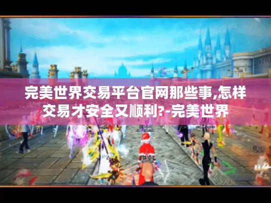 完美世界交易平台官网那些事,怎样交易才安全又顺利?-完美世界