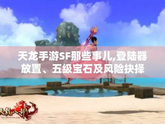 天龙手游SF那些事儿,登陆器放置、五级宝石及风险抉择 天龙手游SF那些事儿,登陆器放置、五级宝石及风险抉择