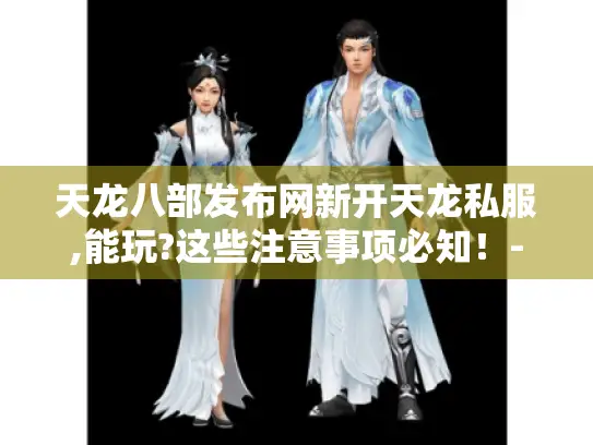 天龙八部发布网新开天龙私服,能玩?这些注意事项必知！- 天龙八部-新天龙私服