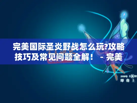 完美国际圣炎野战怎么玩?攻略技巧及常见问题全解! - 完美国际圣炎野战 完美国际圣炎野战怎么玩?攻略技巧及常见问题全解! - 完美国际圣炎野战