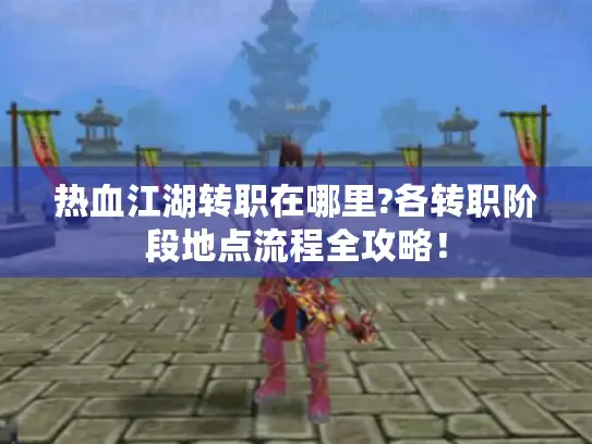 热血江湖转职在哪里?各转职阶段地点流程全攻略! 热血江湖转职在哪里?各转职阶段地点流程全攻略!