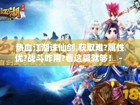 热血江湖诛仙剑,获取难?属性优?战斗咋用?看这篇就够！ - 热血江湖 诛仙剑