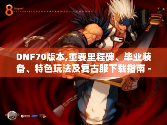 DNF70版本,重要里程碑、毕业装备、特色玩法及复古服下载指南 - DNF发布网70版本