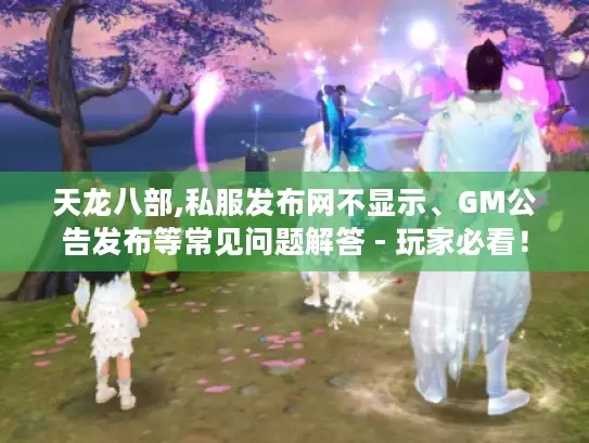 天龙八部,私服发布网不显示、GM公告发布等常见问题解答 - 玩家必看！