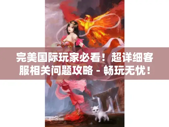 完美国际玩家必看！超详细客服相关问题攻略 - 畅玩无忧！