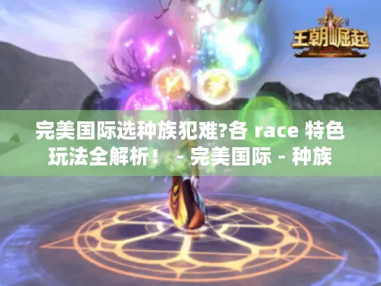 完美国际选种族犯难?各 race 特色玩法全解析! - 完美国际 - 种族 完美国际选种族犯难?各 race 特色玩法全解析! - 完美国际 - 种族