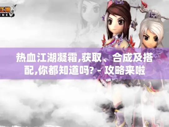 热血江湖凝霜,获取、合成及搭配,你都知道吗? - 攻略来啦